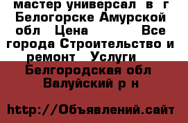 мастер универсал  в  г.Белогорске Амурской обл › Цена ­ 3 000 - Все города Строительство и ремонт » Услуги   . Белгородская обл.,Валуйский р-н